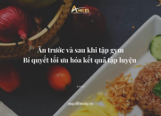 Ăn Trước Và Sau Khi Tập Gym – Bí Quyết Tối Ưu Hóa Kết Quả Tập Luyện 